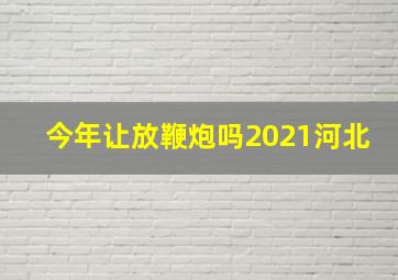 今年让放鞭炮吗2021河北