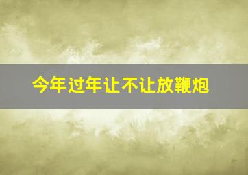 今年过年让不让放鞭炮