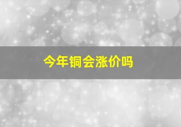 今年铜会涨价吗