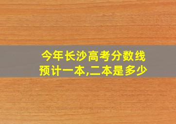 今年长沙高考分数线预计一本,二本是多少