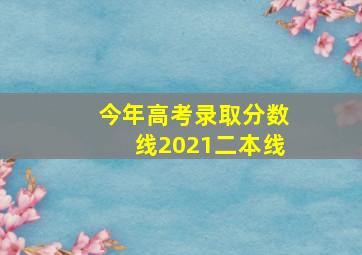 今年高考录取分数线2021二本线