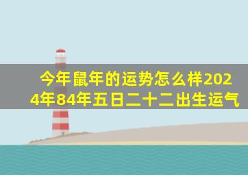 今年鼠年的运势怎么样2024年84年五日二十二出生运气