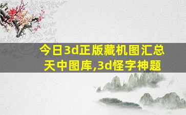 今日3d正版藏机图汇总天中图库,3d怪字神题