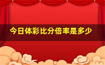 今日体彩比分倍率是多少