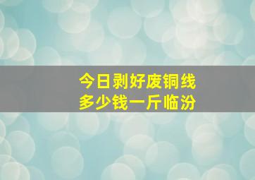 今日剥好废铜线多少钱一斤临汾