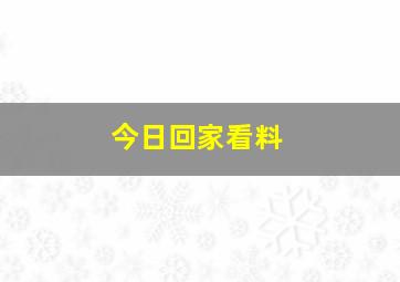 今日回家看料