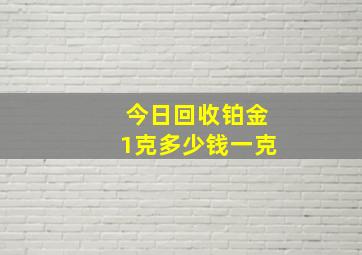 今日回收铂金1克多少钱一克