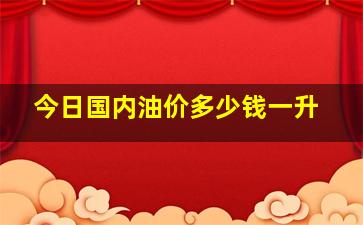 今日国内油价多少钱一升