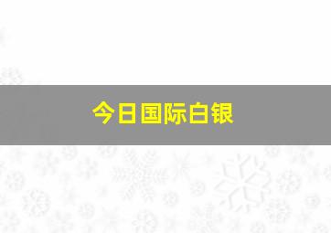 今日国际白银