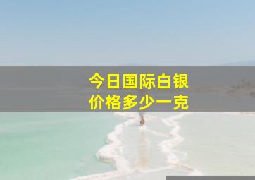 今日国际白银价格多少一克