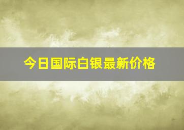 今日国际白银最新价格