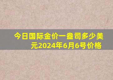 今日国际金价一盎司多少美元2024年6月6号价格