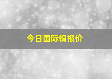 今日国际铜报价