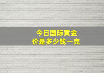 今日国际黄金价是多少钱一克