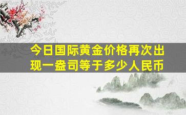 今日国际黄金价格再次出现一盎司等于多少人民币