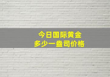 今日国际黄金多少一盎司价格