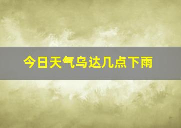 今日天气乌达几点下雨