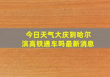 今日天气大庆到哈尔滨高铁通车吗最新消息