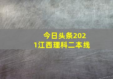 今日头条2021江西理科二本线