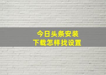 今日头条安装下载怎样找设置