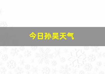 今日孙吴天气