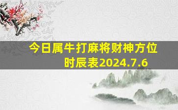 今日属牛打麻将财神方位时辰表2024.7.6