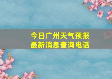 今日广州天气预报最新消息查询电话