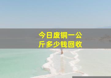 今日废铜一公斤多少钱回收