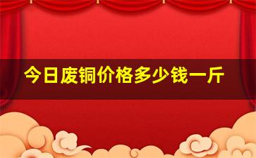 今日废铜价格多少钱一斤