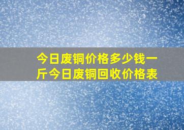 今日废铜价格多少钱一斤今日废铜回收价格表