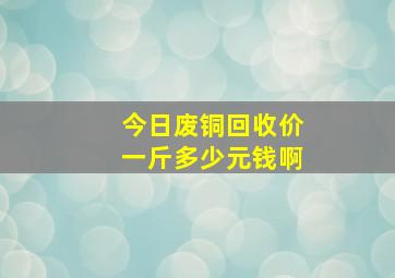 今日废铜回收价一斤多少元钱啊