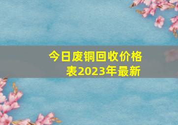 今日废铜回收价格表2023年最新