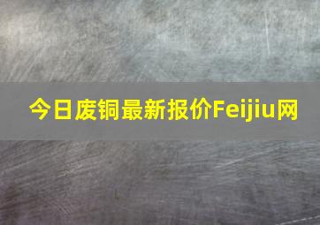 今日废铜最新报价Feijiu网