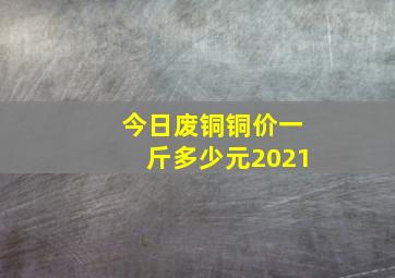 今日废铜铜价一斤多少元2021