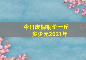 今日废铜铜价一斤多少元2021年