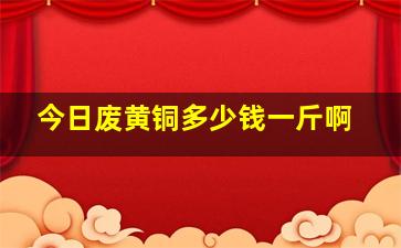 今日废黄铜多少钱一斤啊