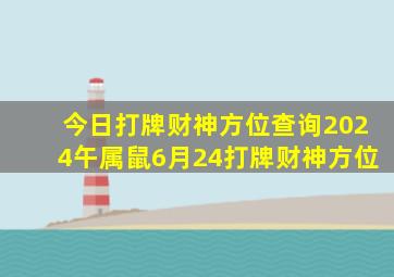 今日打牌财神方位查询2024午属鼠6月24打牌财神方位