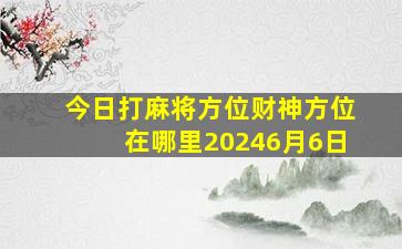 今日打麻将方位财神方位在哪里20246月6日