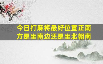 今日打麻将最好位置正南方是坐南边还是坐北朝南