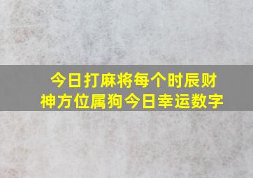 今日打麻将每个时辰财神方位属狗今日幸运数字