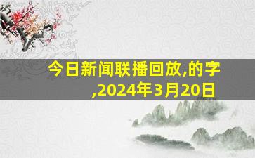 今日新闻联播回放,的字,2024年3月20日