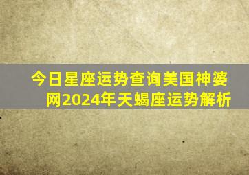 今日星座运势查询美国神婆网2024年天蝎座运势解析