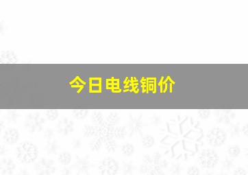 今日电线铜价