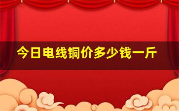 今日电线铜价多少钱一斤