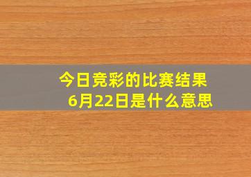 今日竞彩的比赛结果6月22日是什么意思