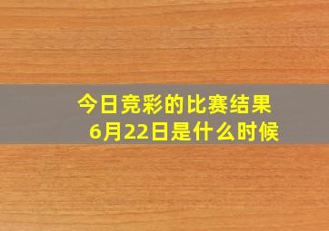 今日竞彩的比赛结果6月22日是什么时候