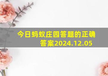 今日蚂蚁庄园答题的正确答案2024.12.05