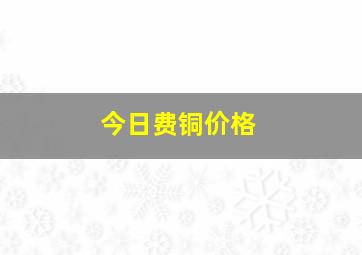 今日费铜价格