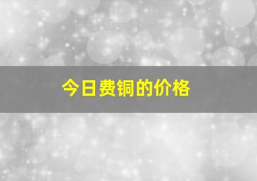 今日费铜的价格