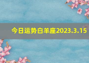 今日运势白羊座2023.3.15